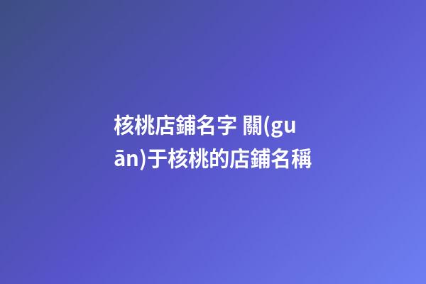 核桃店鋪名字 關(guān)于核桃的店鋪名稱-第1張-店鋪起名-玄機(jī)派